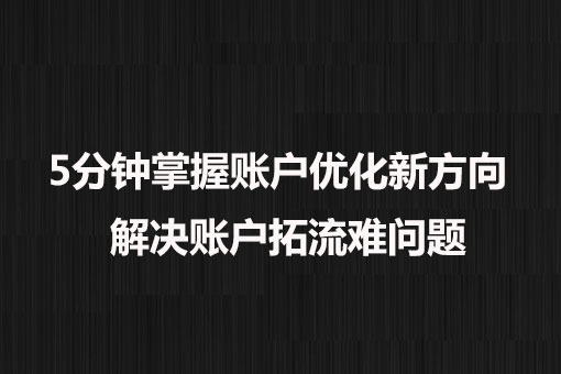 5分鐘掌握賬戶優(yōu)化新方向， 解決賬戶拓流難問題。